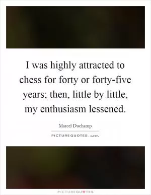 I was highly attracted to chess for forty or forty-five years; then, little by little, my enthusiasm lessened Picture Quote #1