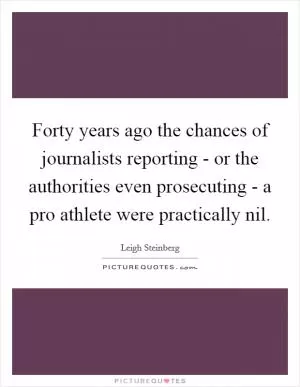 Forty years ago the chances of journalists reporting - or the authorities even prosecuting - a pro athlete were practically nil Picture Quote #1
