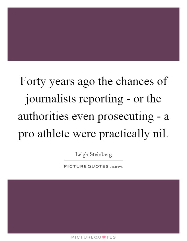 Forty years ago the chances of journalists reporting - or the authorities even prosecuting - a pro athlete were practically nil. Picture Quote #1