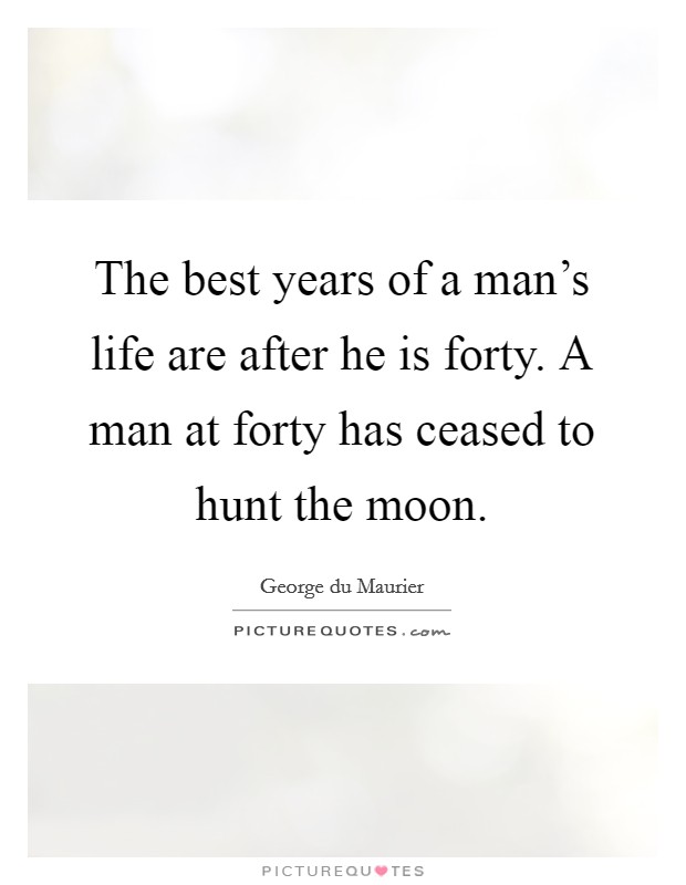 The best years of a man's life are after he is forty. A man at forty has ceased to hunt the moon. Picture Quote #1