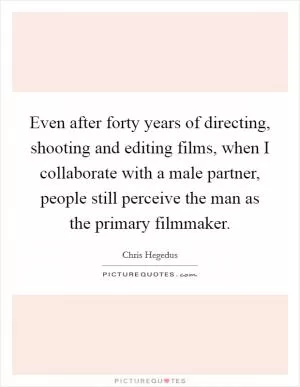 Even after forty years of directing, shooting and editing films, when I collaborate with a male partner, people still perceive the man as the primary filmmaker Picture Quote #1