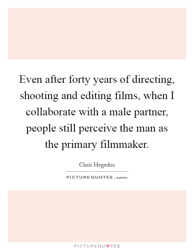 Even after forty years of directing, shooting and editing films, when I collaborate with a male partner, people still perceive the man as the primary filmmaker. Picture Quote #1