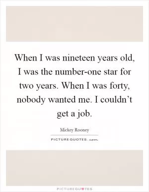 When I was nineteen years old, I was the number-one star for two years. When I was forty, nobody wanted me. I couldn’t get a job Picture Quote #1