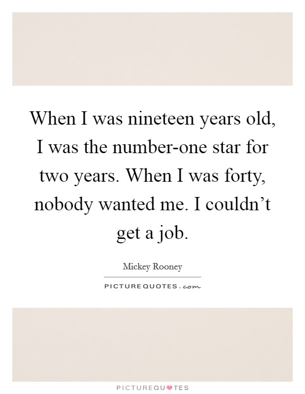 When I was nineteen years old, I was the number-one star for two years. When I was forty, nobody wanted me. I couldn't get a job. Picture Quote #1