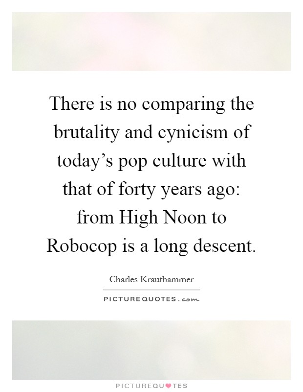 There is no comparing the brutality and cynicism of today's pop culture with that of forty years ago: from High Noon to Robocop is a long descent. Picture Quote #1