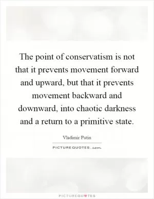 The point of conservatism is not that it prevents movement forward and upward, but that it prevents movement backward and downward, into chaotic darkness and a return to a primitive state Picture Quote #1