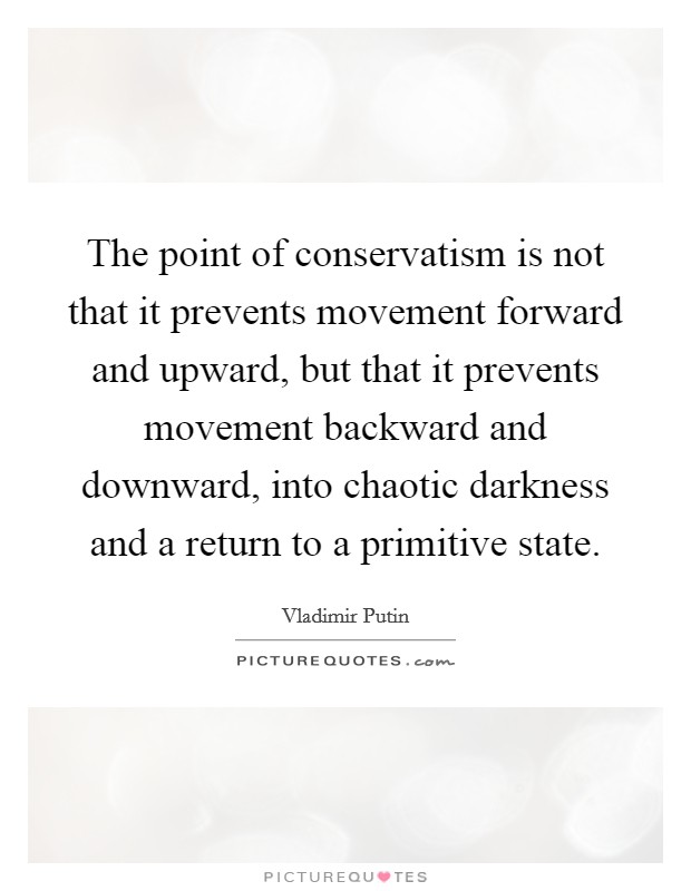 The point of conservatism is not that it prevents movement forward and upward, but that it prevents movement backward and downward, into chaotic darkness and a return to a primitive state. Picture Quote #1
