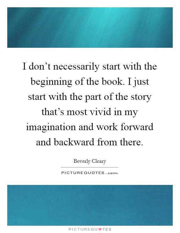 I don't necessarily start with the beginning of the book. I just start with the part of the story that's most vivid in my imagination and work forward and backward from there. Picture Quote #1