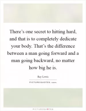 There’s one secret to hitting hard, and that is to completely dedicate your body. That’s the difference between a man going forward and a man going backward, no matter how big he is Picture Quote #1