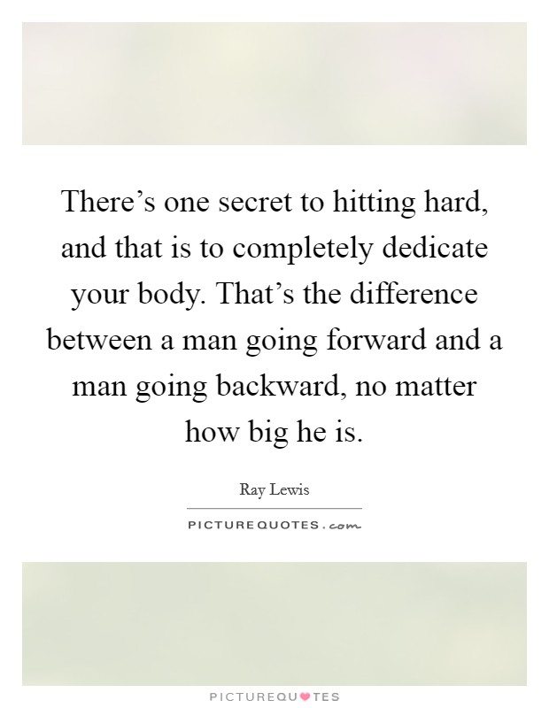 There's one secret to hitting hard, and that is to completely dedicate your body. That's the difference between a man going forward and a man going backward, no matter how big he is. Picture Quote #1