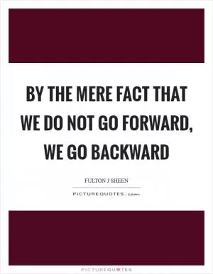 By the mere fact that we do not go forward, we go backward Picture Quote #1