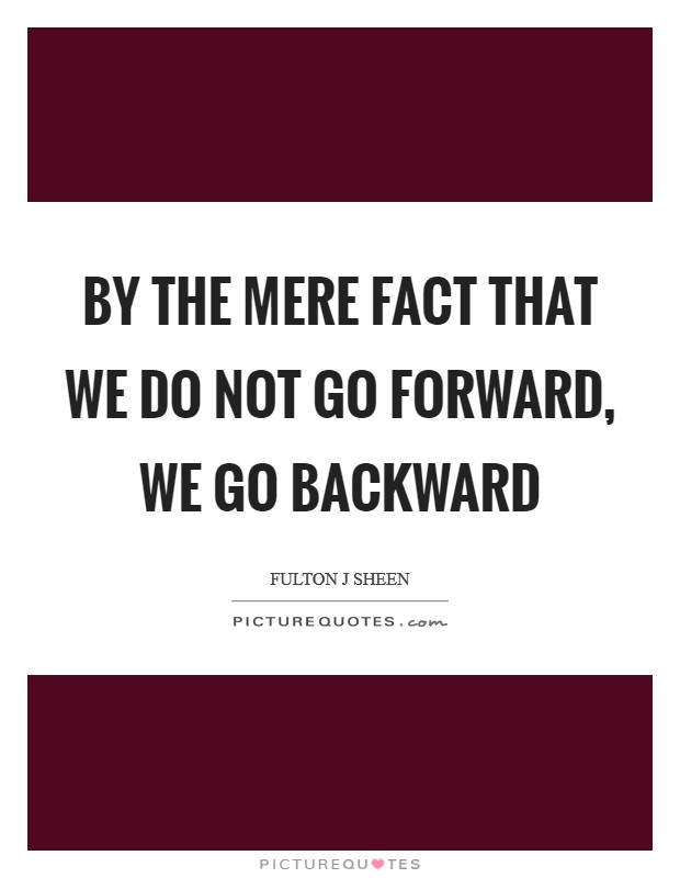 By the mere fact that we do not go forward, we go backward Picture Quote #1