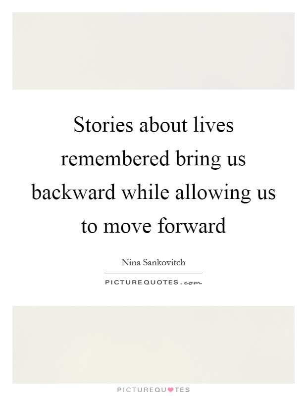 Stories about lives remembered bring us backward while allowing us to move forward Picture Quote #1