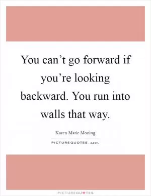 You can’t go forward if you’re looking backward. You run into walls that way Picture Quote #1