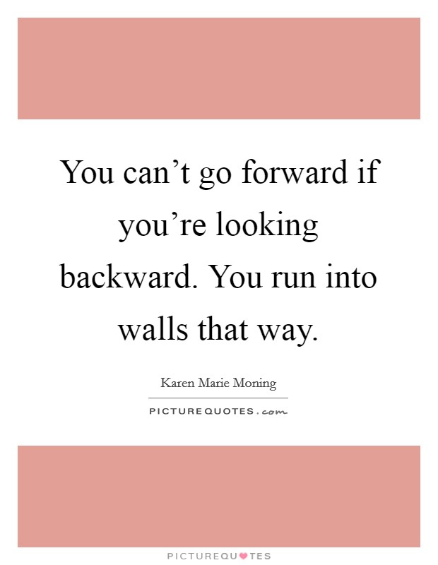 You can't go forward if you're looking backward. You run into walls that way. Picture Quote #1