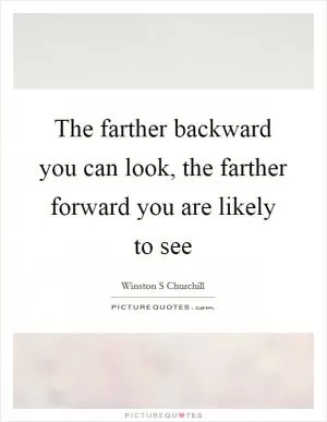 The farther backward you can look, the farther forward you are likely to see Picture Quote #1