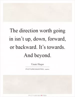 The direction worth going in isn’t up, down, forward, or backward. It’s towards. And beyond Picture Quote #1