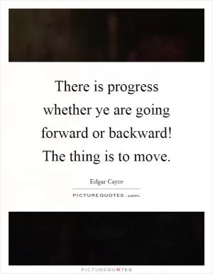 There is progress whether ye are going forward or backward! The thing is to move Picture Quote #1