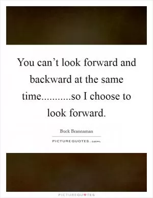 You can’t look forward and backward at the same time...........so I choose to look forward Picture Quote #1