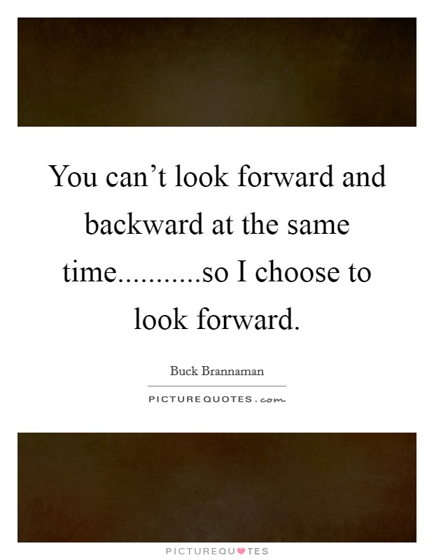 You can't look forward and backward at the same time...........so I choose to look forward. Picture Quote #1