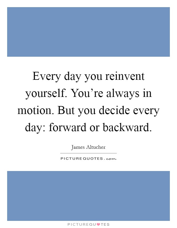 Every day you reinvent yourself. You're always in motion. But you decide every day: forward or backward. Picture Quote #1