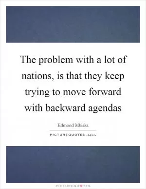 The problem with a lot of nations, is that they keep trying to move forward with backward agendas Picture Quote #1