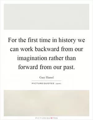 For the first time in history we can work backward from our imagination rather than forward from our past Picture Quote #1