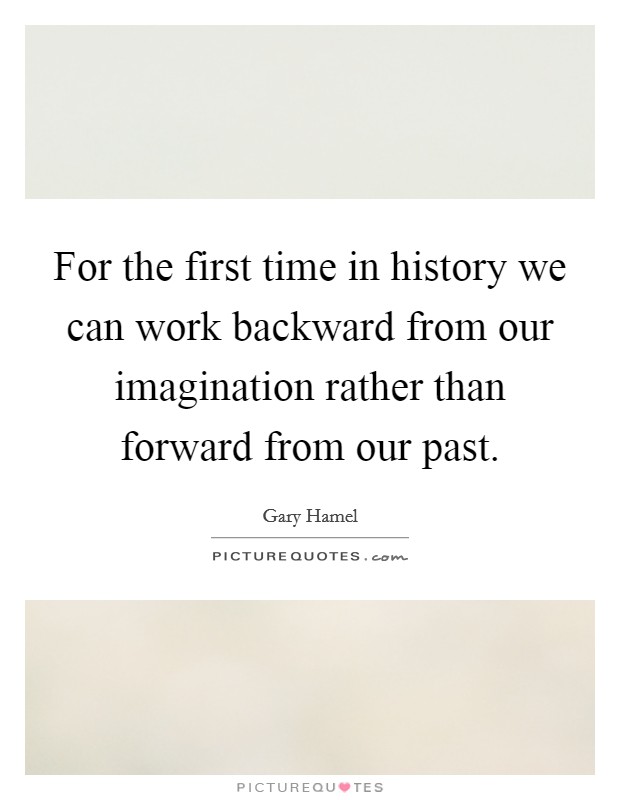 For the first time in history we can work backward from our imagination rather than forward from our past. Picture Quote #1