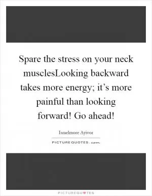 Spare the stress on your neck musclesLooking backward takes more energy; it’s more painful than looking forward! Go ahead! Picture Quote #1