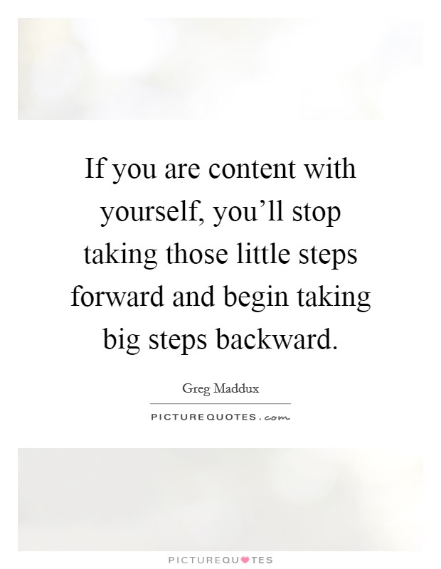 If you are content with yourself, you'll stop taking those little steps forward and begin taking big steps backward. Picture Quote #1