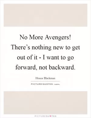 No More Avengers! There’s nothing new to get out of it - I want to go forward, not backward Picture Quote #1