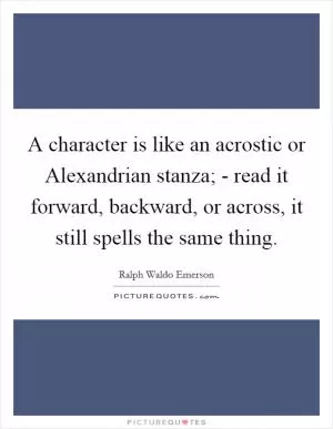 A character is like an acrostic or Alexandrian stanza; - read it forward, backward, or across, it still spells the same thing Picture Quote #1