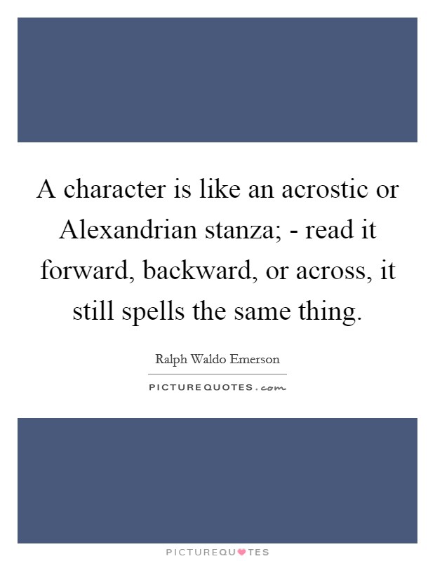 A character is like an acrostic or Alexandrian stanza; - read it forward, backward, or across, it still spells the same thing. Picture Quote #1