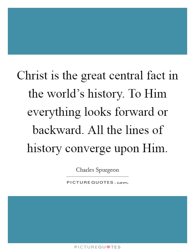 Christ is the great central fact in the world's history. To Him everything looks forward or backward. All the lines of history converge upon Him. Picture Quote #1