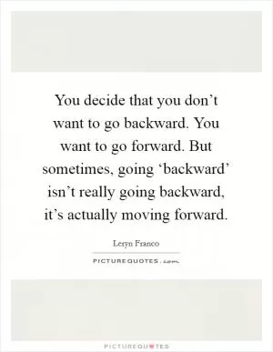 You decide that you don’t want to go backward. You want to go forward. But sometimes, going ‘backward’ isn’t really going backward, it’s actually moving forward Picture Quote #1