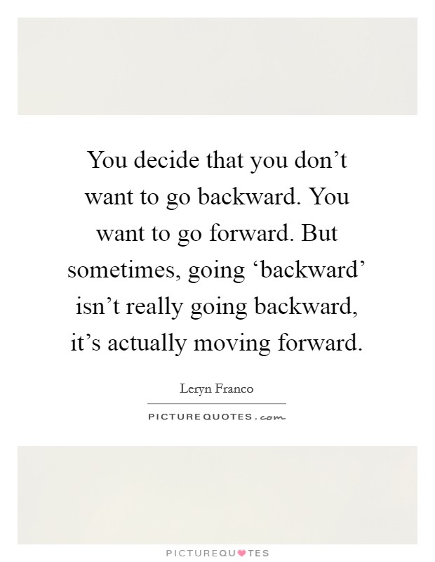You decide that you don't want to go backward. You want to go forward. But sometimes, going ‘backward' isn't really going backward, it's actually moving forward. Picture Quote #1