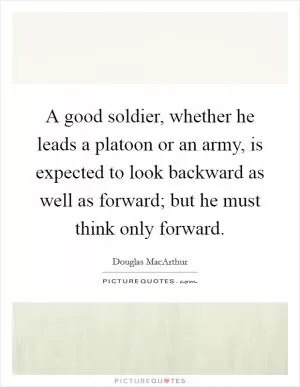 A good soldier, whether he leads a platoon or an army, is expected to look backward as well as forward; but he must think only forward Picture Quote #1