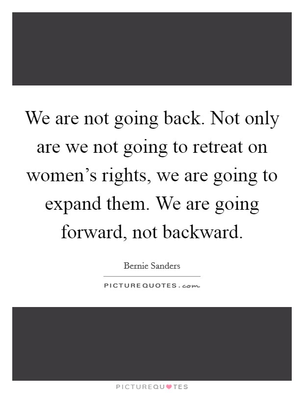 We are not going back. Not only are we not going to retreat on women's rights, we are going to expand them. We are going forward, not backward. Picture Quote #1