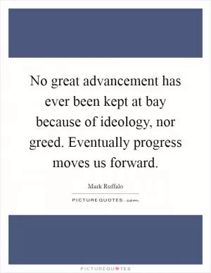 No great advancement has ever been kept at bay because of ideology, nor greed. Eventually progress moves us forward Picture Quote #1