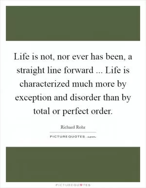 Life is not, nor ever has been, a straight line forward ... Life is characterized much more by exception and disorder than by total or perfect order Picture Quote #1