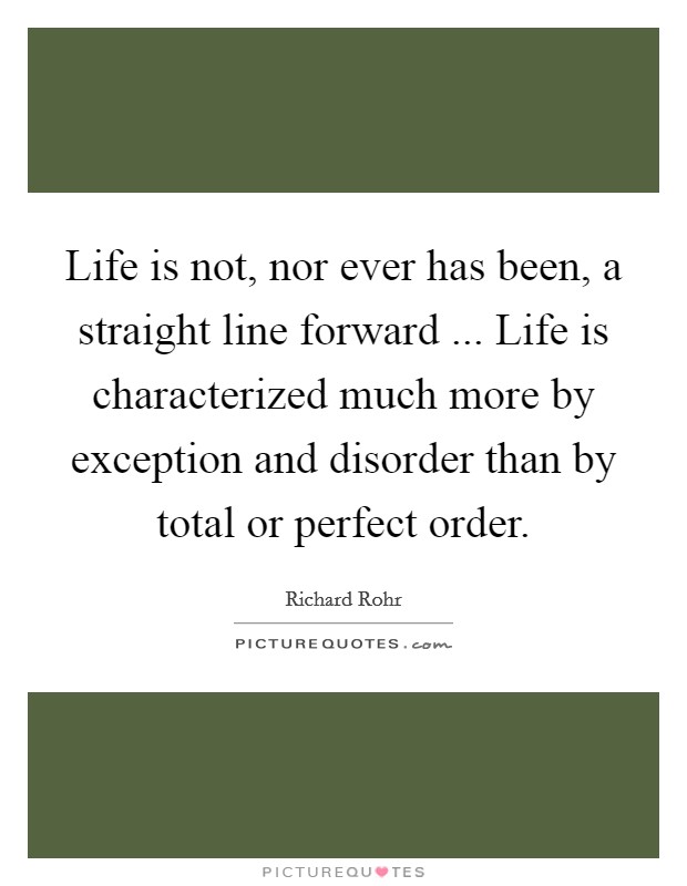 Life is not, nor ever has been, a straight line forward ... Life is characterized much more by exception and disorder than by total or perfect order. Picture Quote #1