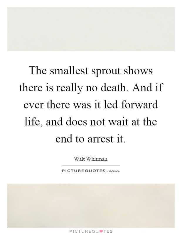 The smallest sprout shows there is really no death. And if ever there was it led forward life, and does not wait at the end to arrest it. Picture Quote #1