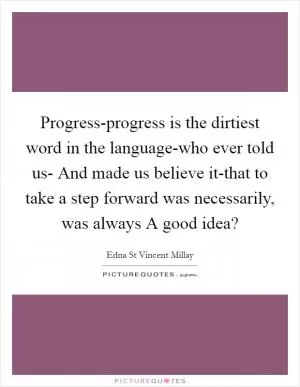 Progress-progress is the dirtiest word in the language-who ever told us- And made us believe it-that to take a step forward was necessarily, was always A good idea? Picture Quote #1