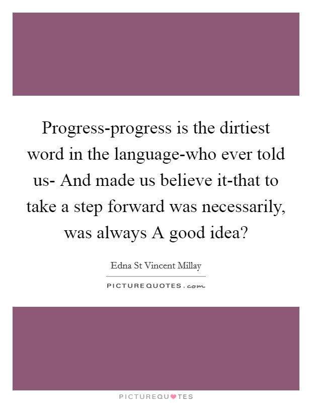 Progress-progress is the dirtiest word in the language-who ever told us- And made us believe it-that to take a step forward was necessarily, was always A good idea? Picture Quote #1