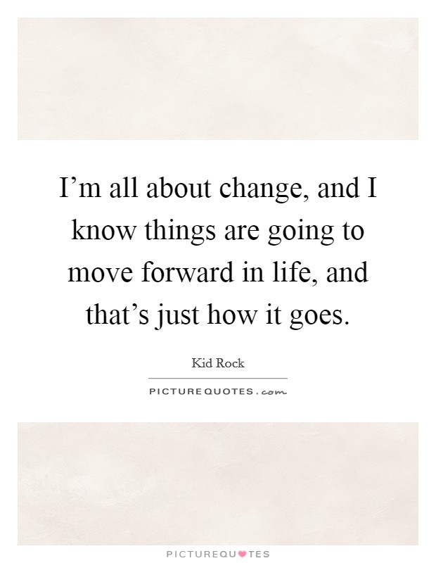 I'm all about change, and I know things are going to move forward in life, and that's just how it goes. Picture Quote #1