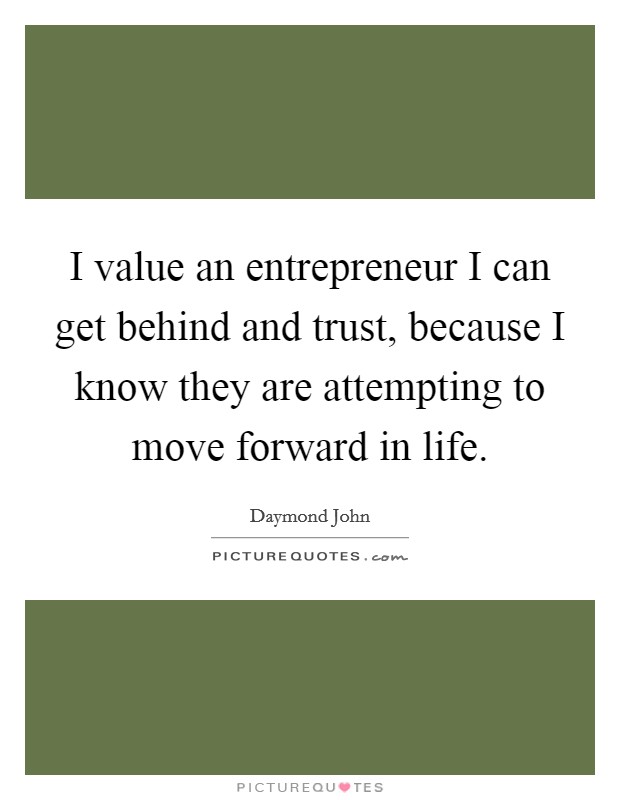 I value an entrepreneur I can get behind and trust, because I know they are attempting to move forward in life. Picture Quote #1