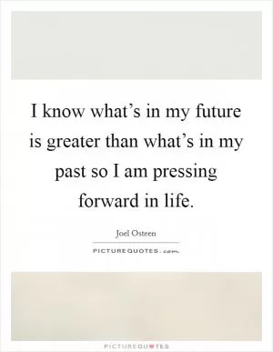 I know what’s in my future is greater than what’s in my past so I am pressing forward in life Picture Quote #1
