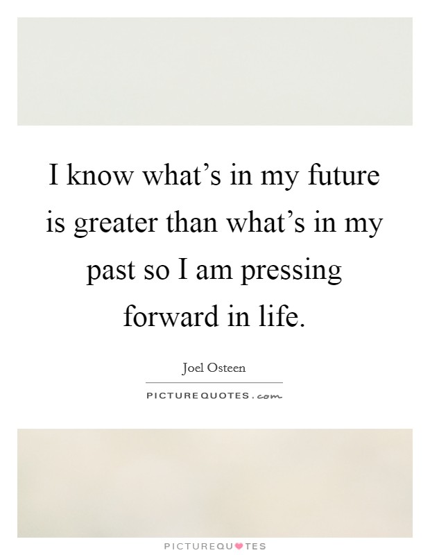 I know what's in my future is greater than what's in my past so I am pressing forward in life. Picture Quote #1