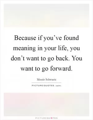 Because if you’ve found meaning in your life, you don’t want to go back. You want to go forward Picture Quote #1