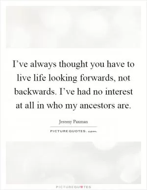 I’ve always thought you have to live life looking forwards, not backwards. I’ve had no interest at all in who my ancestors are Picture Quote #1